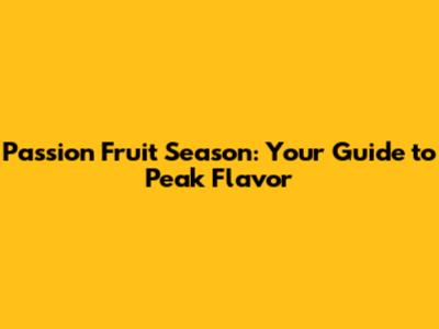 Passion Fruit Season: Your Guide to Peak Flavor