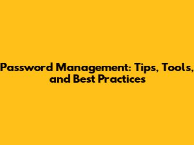 Password Management: Tips, Tools, and Best Practices