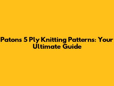 Patons 5 Ply Knitting Patterns: Your Ultimate Guide