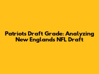 Patriots Draft Grade: Analyzing New England's NFL Draft