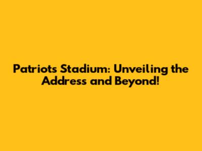 Patriots Stadium: Unveiling the Address and Beyond!