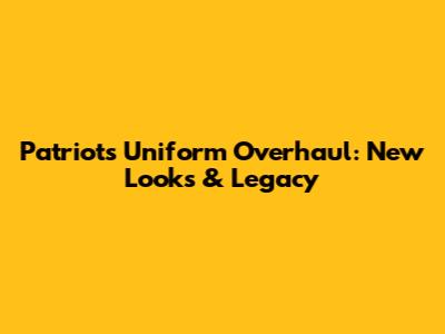 Patriots Uniform Overhaul: New Looks & Legacy