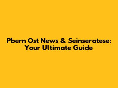 Pbern Ost News & Seinseratese: Your Ultimate Guide