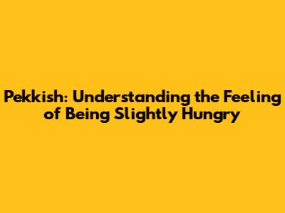 Pekkish: Understanding the Feeling of Being Slightly Hungry