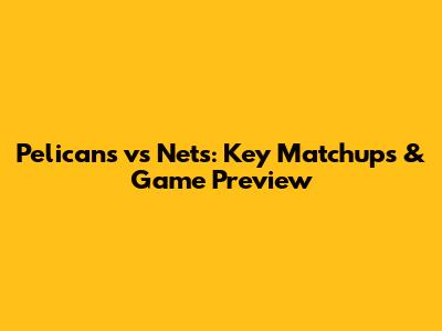 Pelicans vs Nets: Key Matchups & Game Preview