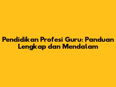 Pendidikan Profesi Guru: Panduan Lengkap dan Mendalam