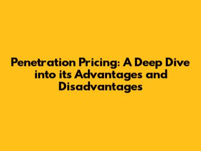 Penetration Pricing: A Deep Dive into its Advantages and Disadvantages