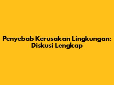 Penyebab Kerusakan Lingkungan: Diskusi Lengkap