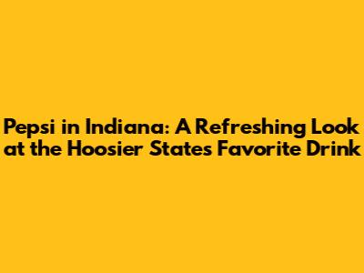 Pepsi in Indiana: A Refreshing Look at the Hoosier State's Favorite Drink