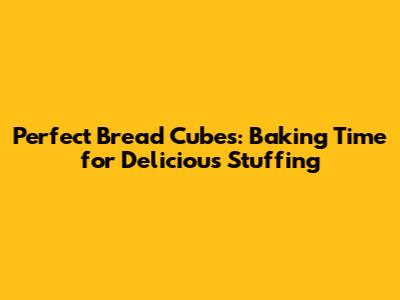Perfect Bread Cubes: Baking Time for Delicious Stuffing