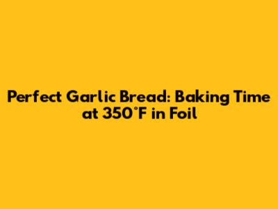 Perfect Garlic Bread: Baking Time at 350°F in Foil