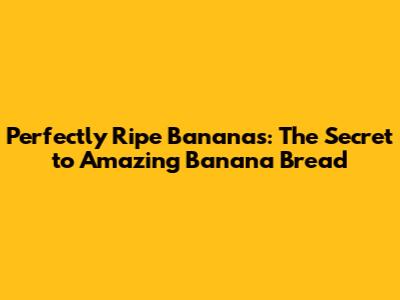 Perfectly Ripe Bananas: The Secret to Amazing Banana Bread