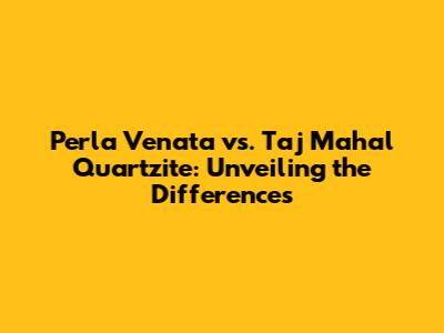 Perla Venata vs. Taj Mahal Quartzite: Unveiling the Differences