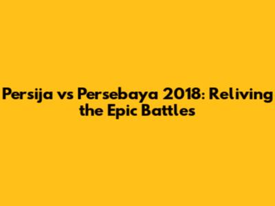 Persija vs Persebaya 2018: Reliving the Epic Battles