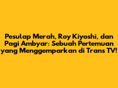 Pesulap Merah, Roy Kiyoshi, dan Pagi Ambyar: Sebuah Pertemuan yang Menggemparkan di Trans TV!