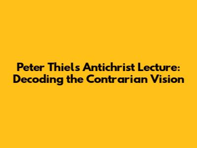Peter Thiel's Antichrist Lecture: Decoding the Contrarian Vision