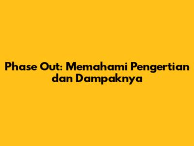 Phase Out: Memahami Pengertian dan Dampaknya