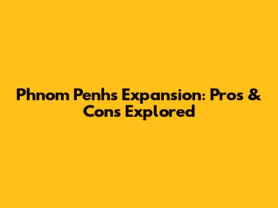 Phnom Penh's Expansion: Pros & Cons Explored