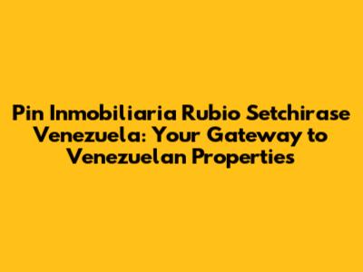Pin Inmobiliaria Rubio Setchirase Venezuela: Your Gateway to Venezuelan Properties