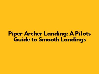 Piper Archer Landing: A Pilot's Guide to Smooth Landings
