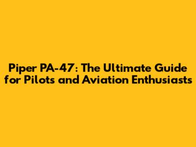 Piper PA-47: The Ultimate Guide for Pilots and Aviation Enthusiasts