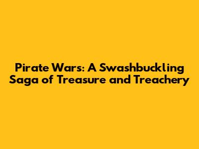 Pirate Wars: A Swashbuckling Saga of Treasure and Treachery