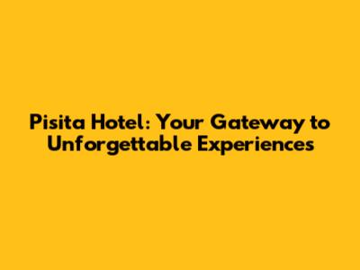 Pisita Hotel: Your Gateway to Unforgettable Experiences