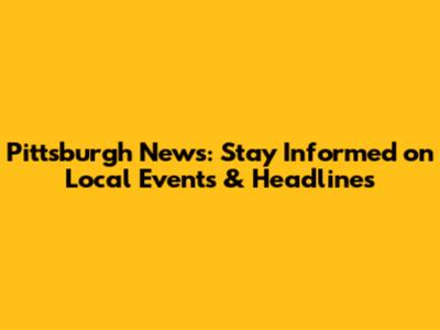 Pittsburgh News: Stay Informed on Local Events & Headlines