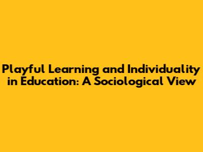 Playful Learning and Individuality in Education: A Sociological View