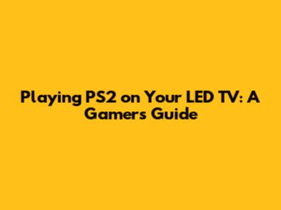 Playing PS2 on Your LED TV: A Gamer's Guide