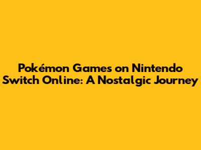 Pokémon Games on Nintendo Switch Online: A Nostalgic Journey