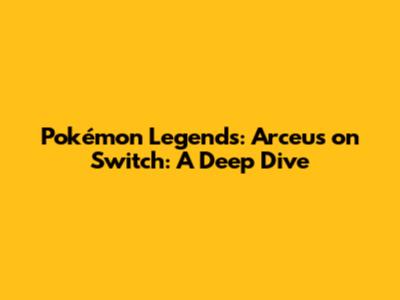Pokémon Legends: Arceus on Switch: A Deep Dive