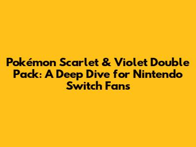 Pokémon Scarlet & Violet Double Pack: A Deep Dive for Nintendo Switch Fans