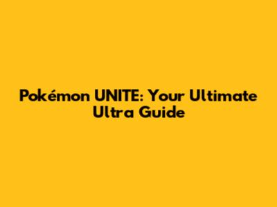 Pokémon UNITE: Your Ultimate Ultra Guide