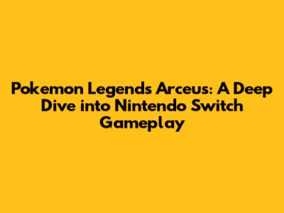 Pokemon Legends Arceus: A Deep Dive into Nintendo Switch Gameplay