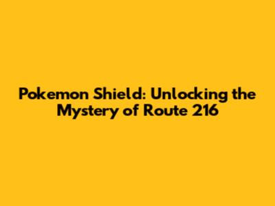 Pokemon Shield: Unlocking the Mystery of Route 216