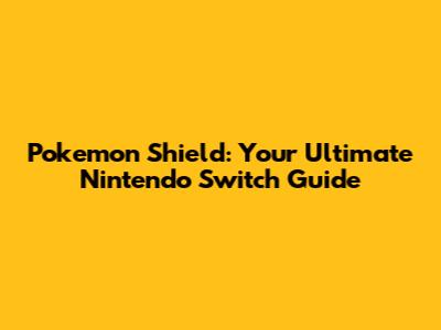 Pokemon Shield: Your Ultimate Nintendo Switch Guide