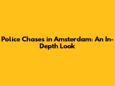 Police Chases in Amsterdam: An In-Depth Look