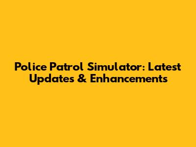 Police Patrol Simulator: Latest Updates & Enhancements