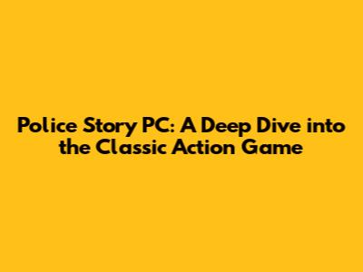Police Story PC: A Deep Dive into the Classic Action Game