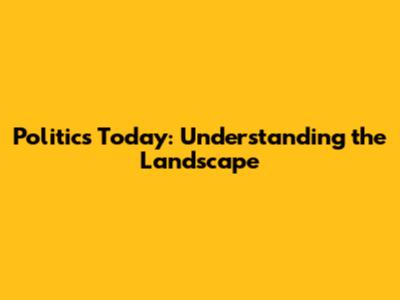 Politics Today: Understanding the Landscape