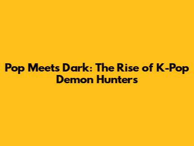 Pop Meets Dark: The Rise of K-Pop Demon Hunters