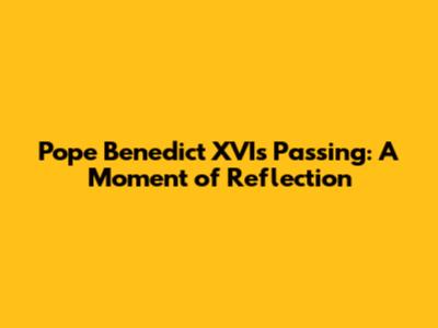 Pope Benedict XVI's Passing: A Moment of Reflection