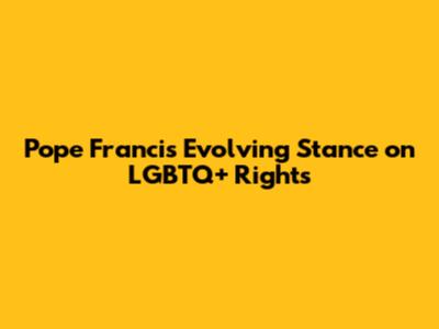 Pope Francis' Evolving Stance on LGBTQ+ Rights