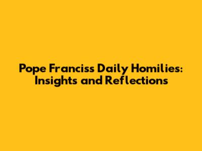 Pope Francis's Daily Homilies: Insights and Reflections
