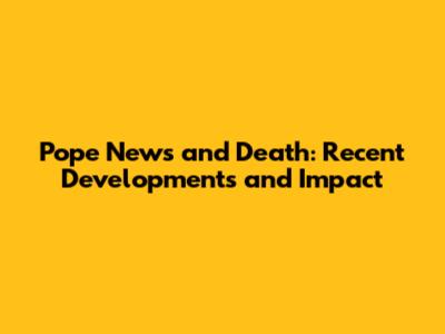 Pope News and Death: Recent Developments and Impact