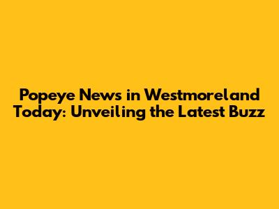 Popeye News in Westmoreland Today: Unveiling the Latest Buzz