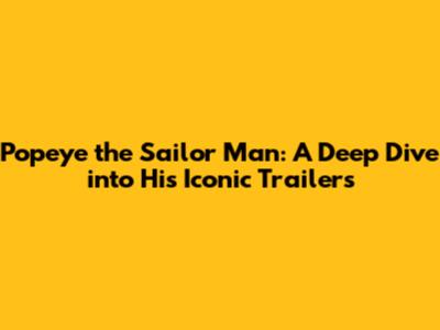 Popeye the Sailor Man: A Deep Dive into His Iconic Trailers