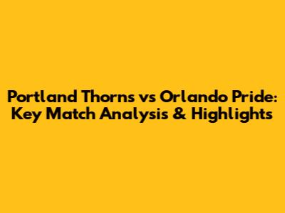 Portland Thorns vs Orlando Pride: Key Match Analysis & Highlights