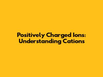 Positively Charged Ions: Understanding Cations